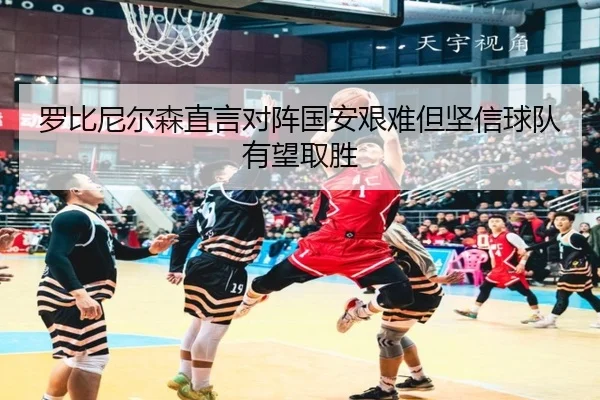 罗比尼尔森直言对阵国安艰难但坚信球队有望取胜